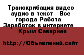 Транскрибация видео/аудио в текст - Все города Работа » Заработок в интернете   . Крым,Северная